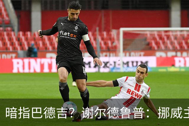 暗指巴德吉？谢尔德鲁普：挪威主帅总是戏称，我本可以在巴萨踢球